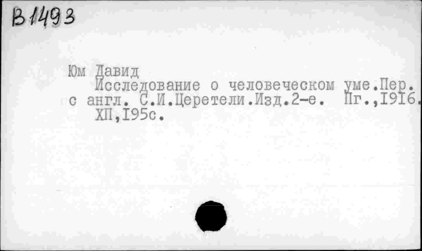 ﻿
Юм Давид
Исследование о человеческом уме.Пер. с англ. С.И.Церетели.Изд.2~е. Пг.,1916
ХП,195с.